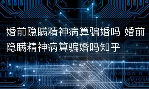 婚前隐瞒精神病算骗婚吗 婚前隐瞒精神病算骗婚吗知乎