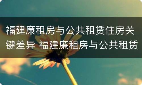 福建廉租房与公共租赁住房关键差异 福建廉租房与公共租赁住房关键差异大吗
