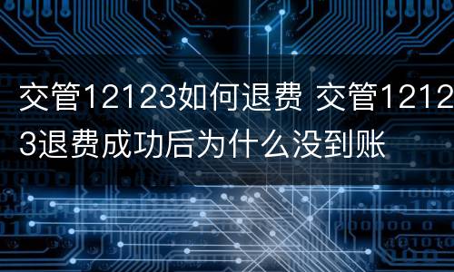 交管12123如何退费 交管12123退费成功后为什么没到账