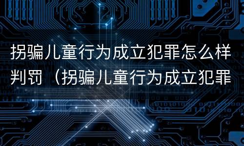 拐骗儿童行为成立犯罪怎么样判罚（拐骗儿童行为成立犯罪怎么样判罚）
