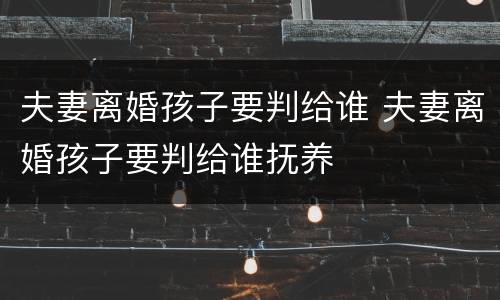 夫妻离婚孩子要判给谁 夫妻离婚孩子要判给谁抚养