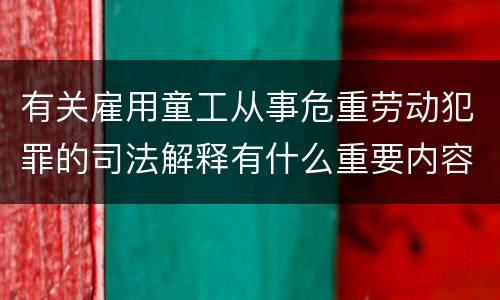 有关雇用童工从事危重劳动犯罪的司法解释有什么重要内容