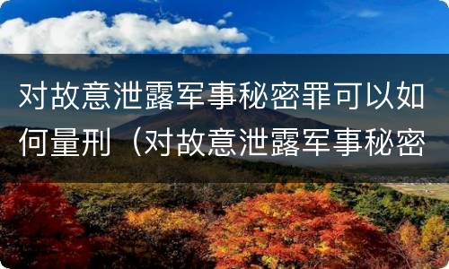 对故意泄露军事秘密罪可以如何量刑（对故意泄露军事秘密罪可以如何量刑呢）