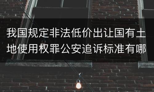 我国规定非法低价出让国有土地使用权罪公安追诉标准有哪些规定