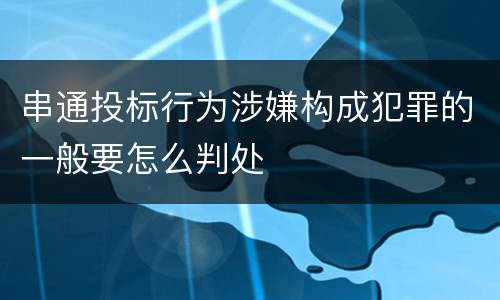 串通投标行为涉嫌构成犯罪的一般要怎么判处