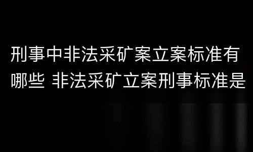 刑事中非法采矿案立案标准有哪些 非法采矿立案刑事标准是什么