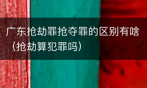 广东抢劫罪抢夺罪的区别有啥（抢劫算犯罪吗）