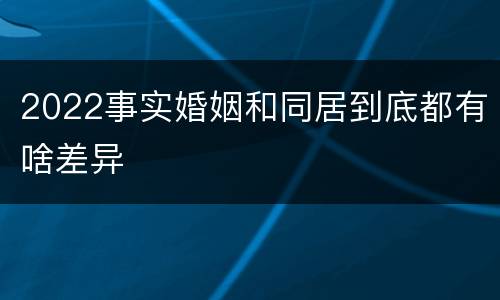 2022事实婚姻和同居到底都有啥差异
