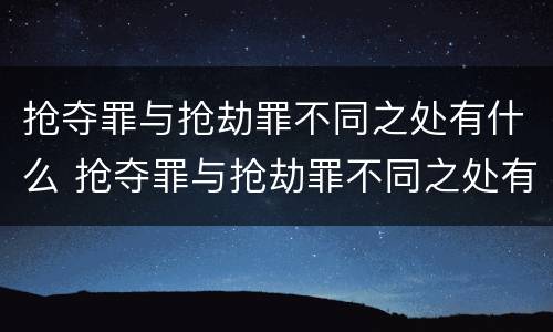 抢夺罪与抢劫罪不同之处有什么 抢夺罪与抢劫罪不同之处有什么