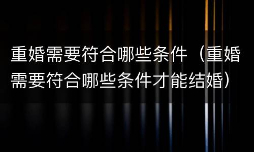 重婚需要符合哪些条件（重婚需要符合哪些条件才能结婚）