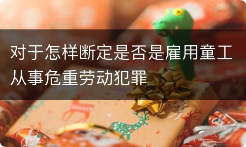 对于怎样断定是否是雇用童工从事危重劳动犯罪