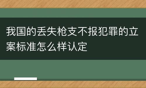 我国的丢失枪支不报犯罪的立案标准怎么样认定