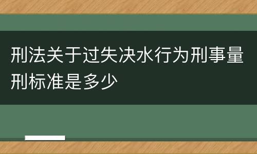 刑法关于过失决水行为刑事量刑标准是多少