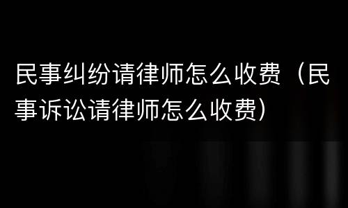 民事纠纷请律师怎么收费（民事诉讼请律师怎么收费）