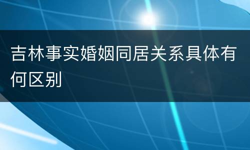 吉林事实婚姻同居关系具体有何区别