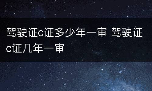 驾驶证c证多少年一审 驾驶证c证几年一审