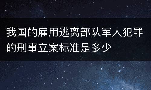 我国的雇用逃离部队军人犯罪的刑事立案标准是多少