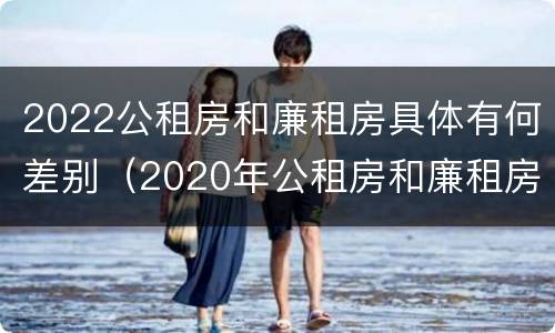 2022公租房和廉租房具体有何差别（2020年公租房和廉租房的区别）