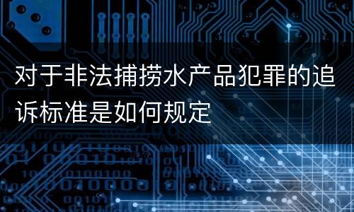 对于非法捕捞水产品犯罪的追诉标准是如何规定