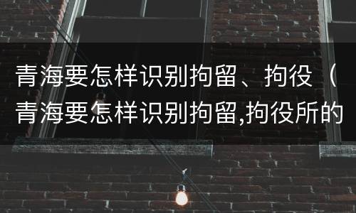 青海要怎样识别拘留、拘役（青海要怎样识别拘留,拘役所的人）