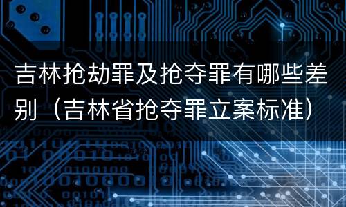 吉林抢劫罪及抢夺罪有哪些差别（吉林省抢夺罪立案标准）