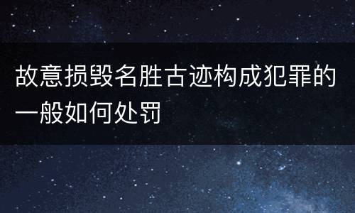 故意损毁名胜古迹构成犯罪的一般如何处罚