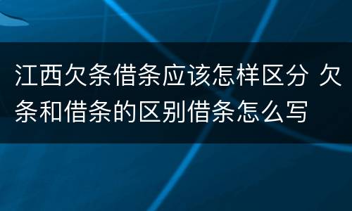 江西欠条借条应该怎样区分 欠条和借条的区别借条怎么写