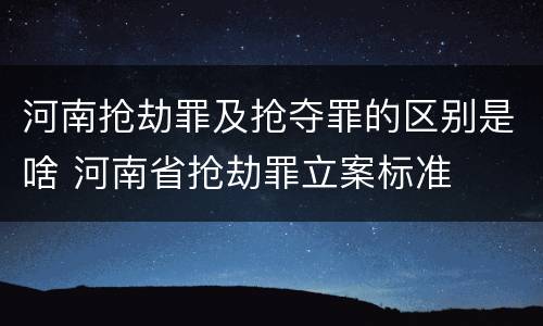 河南抢劫罪及抢夺罪的区别是啥 河南省抢劫罪立案标准