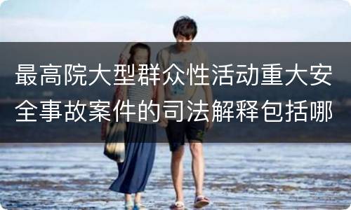 最高院大型群众性活动重大安全事故案件的司法解释包括哪些重要内容
