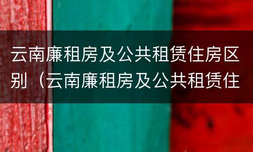 云南廉租房及公共租赁住房区别（云南廉租房及公共租赁住房区别是什么）