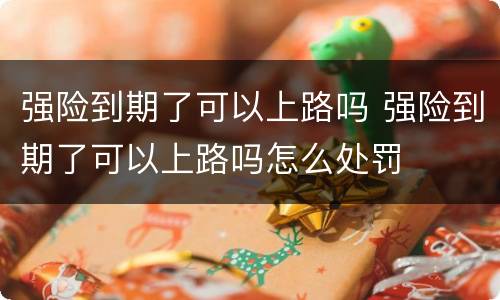 强险到期了可以上路吗 强险到期了可以上路吗怎么处罚