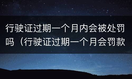 行驶证过期一个月内会被处罚吗（行驶证过期一个月会罚款吗）
