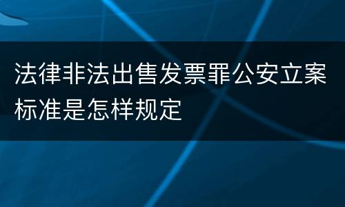法律非法出售发票罪公安立案标准是怎样规定