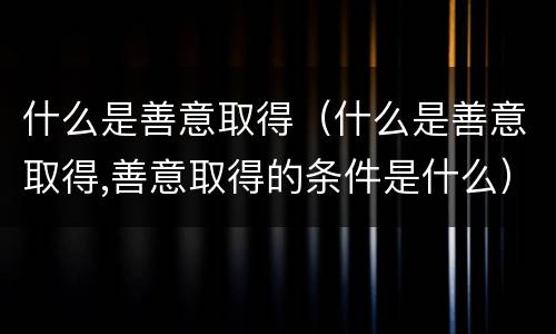 什么是善意取得（什么是善意取得,善意取得的条件是什么）