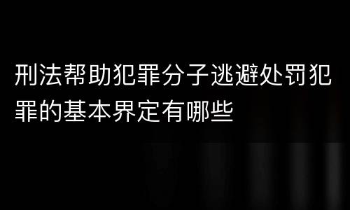 刑法帮助犯罪分子逃避处罚犯罪的基本界定有哪些