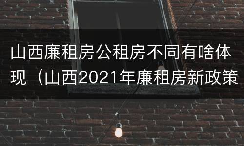 山西廉租房公租房不同有啥体现（山西2021年廉租房新政策）