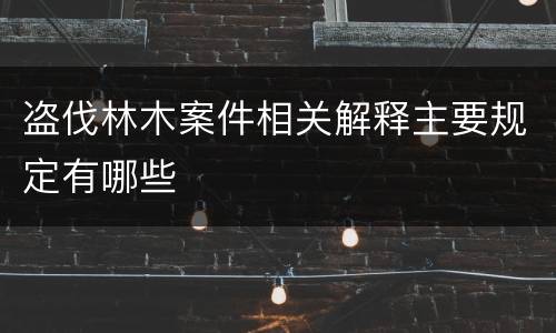 盗伐林木案件相关解释主要规定有哪些