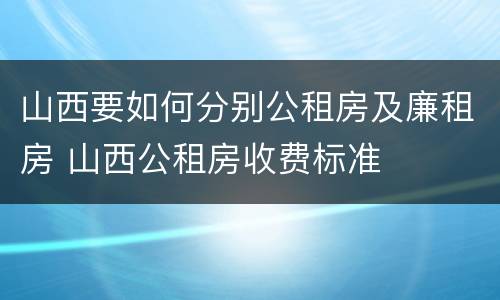 山西要如何分别公租房及廉租房 山西公租房收费标准