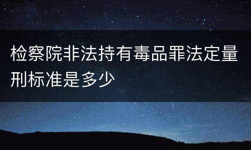 检察院非法持有毒品罪法定量刑标准是多少