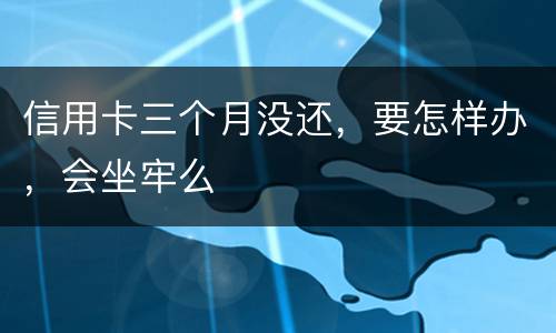 信用卡三个月没还，要怎样办，会坐牢么
