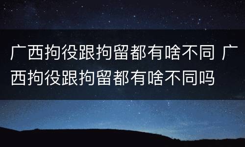 广西拘役跟拘留都有啥不同 广西拘役跟拘留都有啥不同吗