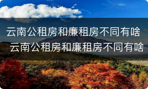 云南公租房和廉租房不同有啥 云南公租房和廉租房不同有啥影响