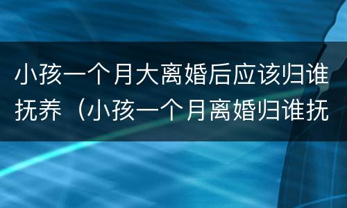 小孩一个月大离婚后应该归谁抚养（小孩一个月离婚归谁抚养费）