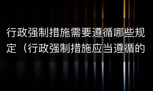 行政强制措施需要遵循哪些规定（行政强制措施应当遵循的规定）