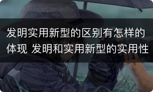 发明实用新型的区别有怎样的体现 发明和实用新型的实用性