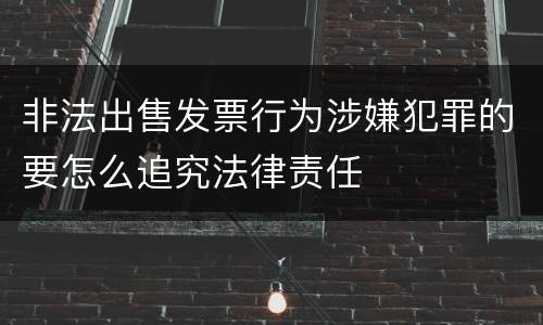 非法出售发票行为涉嫌犯罪的要怎么追究法律责任