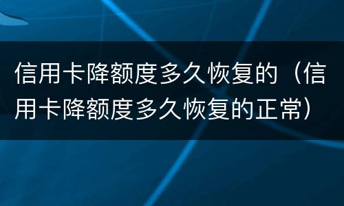 信用卡降额度多久恢复的（信用卡降额度多久恢复的正常）