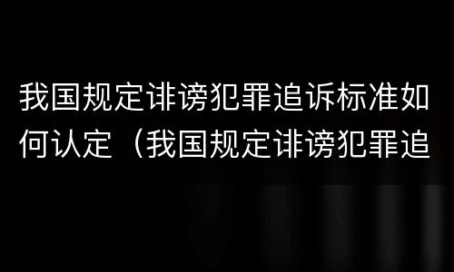 我国规定诽谤犯罪追诉标准如何认定（我国规定诽谤犯罪追诉标准如何认定的）