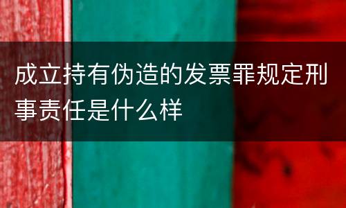 成立持有伪造的发票罪规定刑事责任是什么样