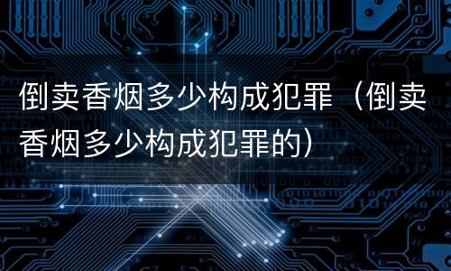 倒卖香烟多少构成犯罪（倒卖香烟多少构成犯罪的）